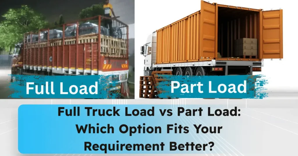 Full Truck Load vs Part Load: Which Option Fits Your Requirement Better?